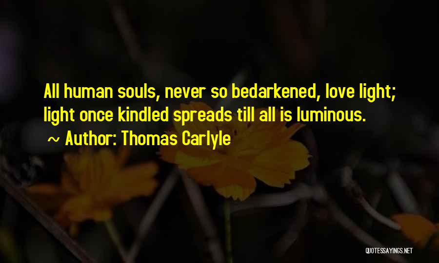 Thomas Carlyle Quotes: All Human Souls, Never So Bedarkened, Love Light; Light Once Kindled Spreads Till All Is Luminous.