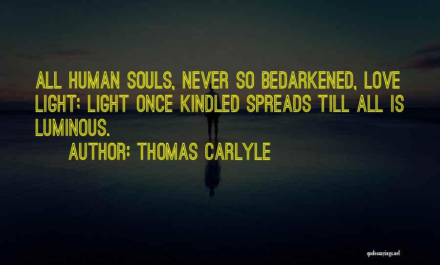 Thomas Carlyle Quotes: All Human Souls, Never So Bedarkened, Love Light; Light Once Kindled Spreads Till All Is Luminous.