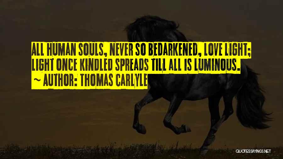 Thomas Carlyle Quotes: All Human Souls, Never So Bedarkened, Love Light; Light Once Kindled Spreads Till All Is Luminous.