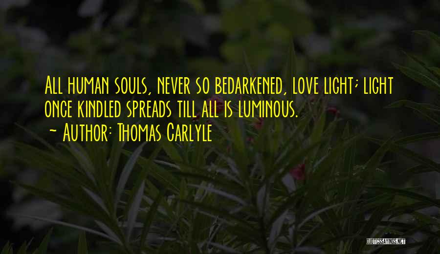 Thomas Carlyle Quotes: All Human Souls, Never So Bedarkened, Love Light; Light Once Kindled Spreads Till All Is Luminous.