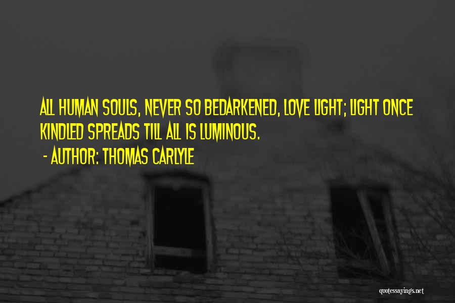 Thomas Carlyle Quotes: All Human Souls, Never So Bedarkened, Love Light; Light Once Kindled Spreads Till All Is Luminous.