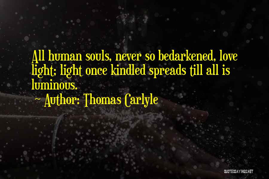 Thomas Carlyle Quotes: All Human Souls, Never So Bedarkened, Love Light; Light Once Kindled Spreads Till All Is Luminous.