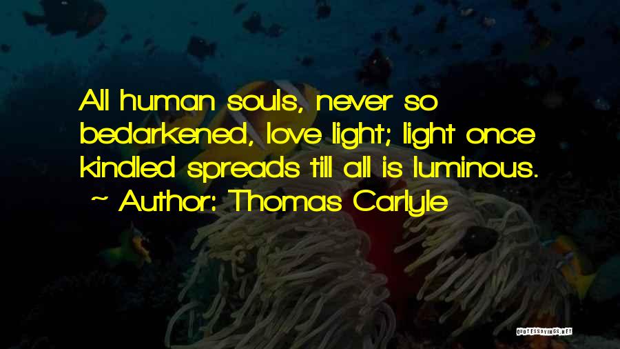 Thomas Carlyle Quotes: All Human Souls, Never So Bedarkened, Love Light; Light Once Kindled Spreads Till All Is Luminous.