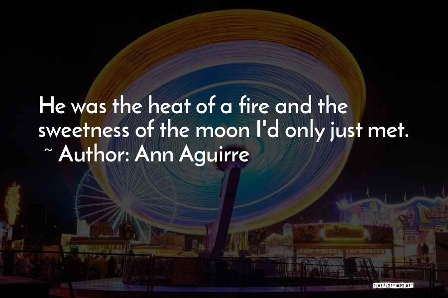Ann Aguirre Quotes: He Was The Heat Of A Fire And The Sweetness Of The Moon I'd Only Just Met.