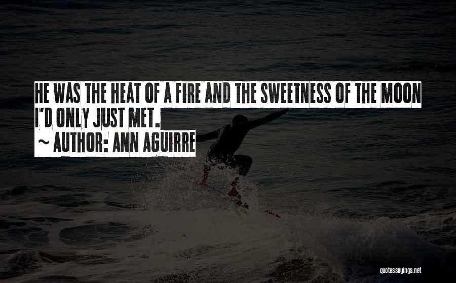 Ann Aguirre Quotes: He Was The Heat Of A Fire And The Sweetness Of The Moon I'd Only Just Met.