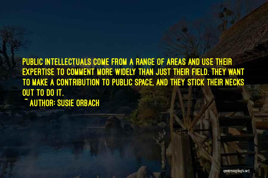 Susie Orbach Quotes: Public Intellectuals Come From A Range Of Areas And Use Their Expertise To Comment More Widely Than Just Their Field.