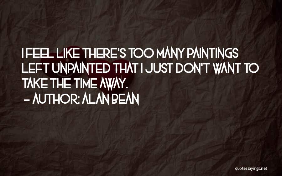 Alan Bean Quotes: I Feel Like There's Too Many Paintings Left Unpainted That I Just Don't Want To Take The Time Away.