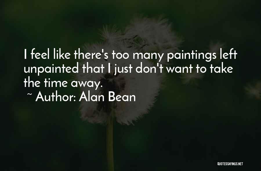 Alan Bean Quotes: I Feel Like There's Too Many Paintings Left Unpainted That I Just Don't Want To Take The Time Away.