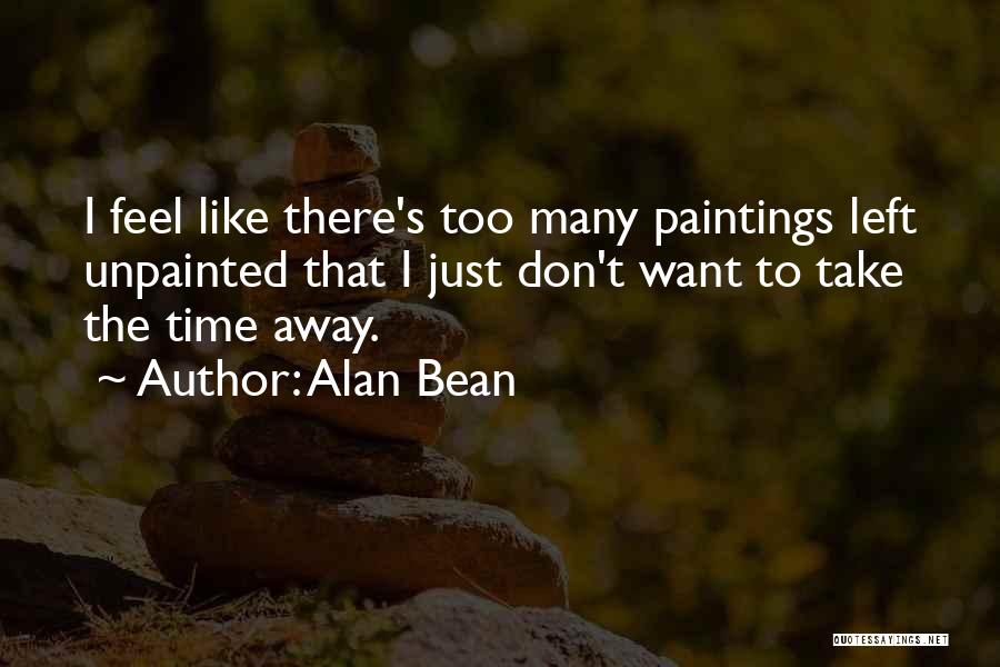 Alan Bean Quotes: I Feel Like There's Too Many Paintings Left Unpainted That I Just Don't Want To Take The Time Away.