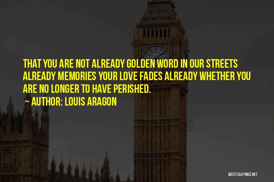 Louis Aragon Quotes: That You Are Not Already Golden Word In Our Streets Already Memories Your Love Fades Already Whether You Are No