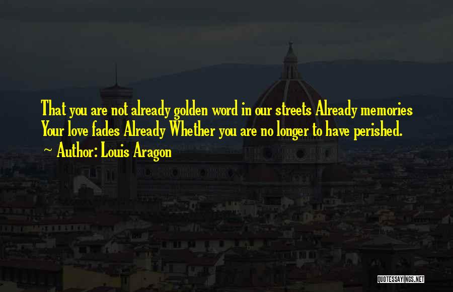 Louis Aragon Quotes: That You Are Not Already Golden Word In Our Streets Already Memories Your Love Fades Already Whether You Are No