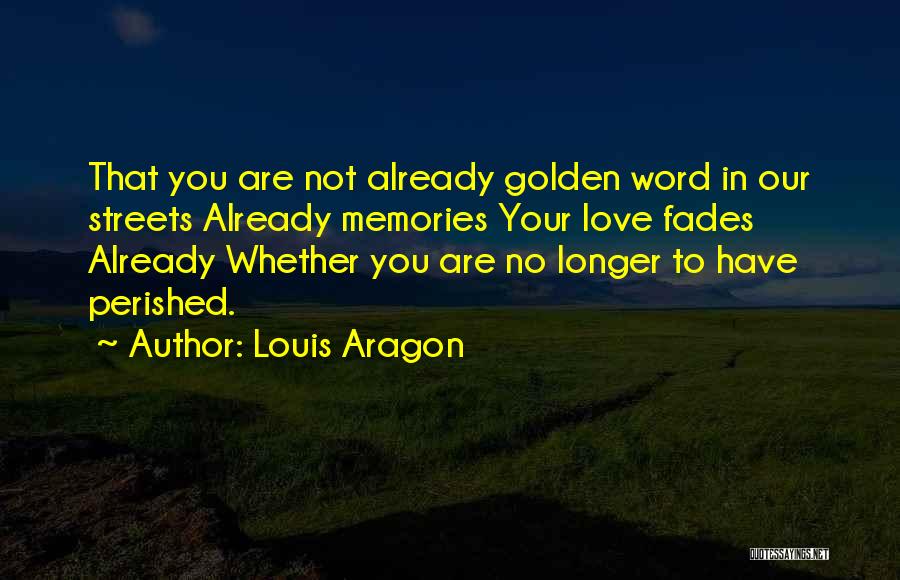 Louis Aragon Quotes: That You Are Not Already Golden Word In Our Streets Already Memories Your Love Fades Already Whether You Are No