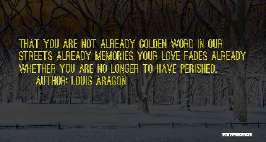 Louis Aragon Quotes: That You Are Not Already Golden Word In Our Streets Already Memories Your Love Fades Already Whether You Are No