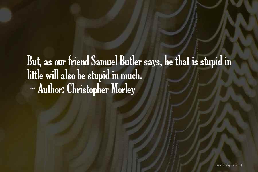 Christopher Morley Quotes: But, As Our Friend Samuel Butler Says, He That Is Stupid In Little Will Also Be Stupid In Much.