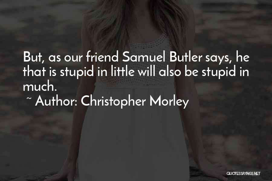 Christopher Morley Quotes: But, As Our Friend Samuel Butler Says, He That Is Stupid In Little Will Also Be Stupid In Much.