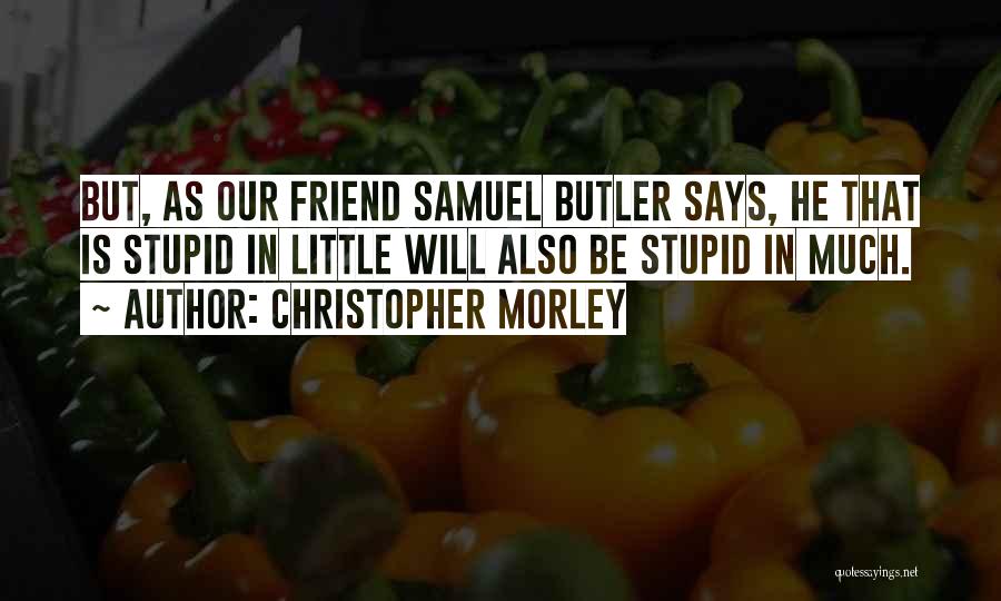 Christopher Morley Quotes: But, As Our Friend Samuel Butler Says, He That Is Stupid In Little Will Also Be Stupid In Much.
