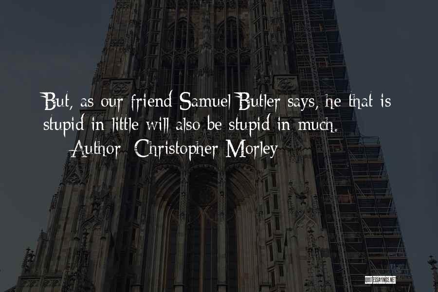 Christopher Morley Quotes: But, As Our Friend Samuel Butler Says, He That Is Stupid In Little Will Also Be Stupid In Much.