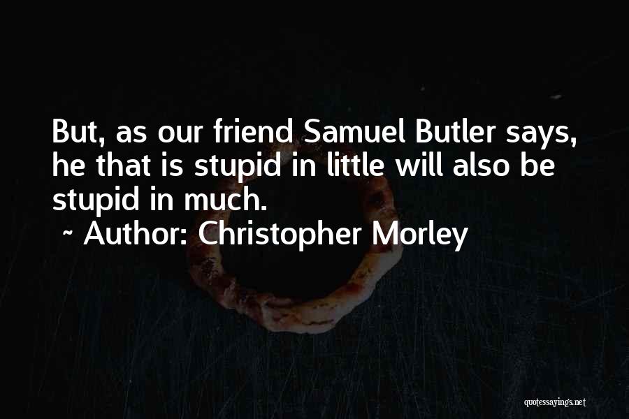 Christopher Morley Quotes: But, As Our Friend Samuel Butler Says, He That Is Stupid In Little Will Also Be Stupid In Much.