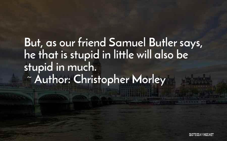 Christopher Morley Quotes: But, As Our Friend Samuel Butler Says, He That Is Stupid In Little Will Also Be Stupid In Much.
