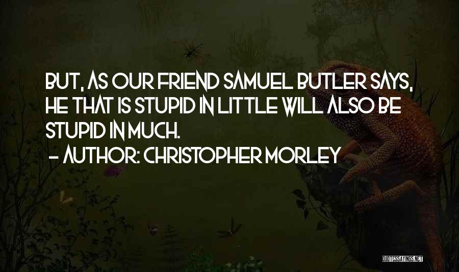 Christopher Morley Quotes: But, As Our Friend Samuel Butler Says, He That Is Stupid In Little Will Also Be Stupid In Much.
