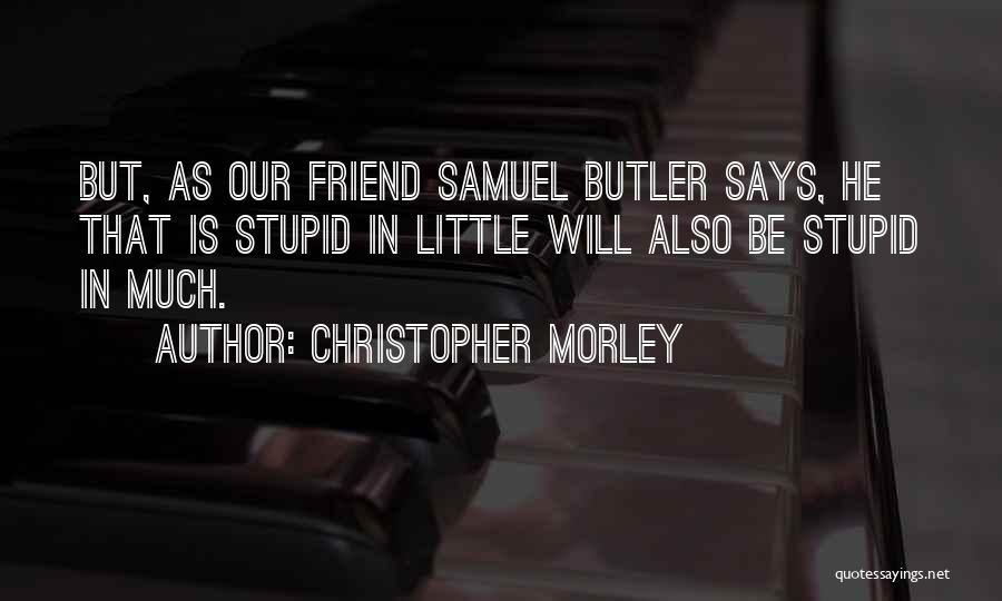 Christopher Morley Quotes: But, As Our Friend Samuel Butler Says, He That Is Stupid In Little Will Also Be Stupid In Much.