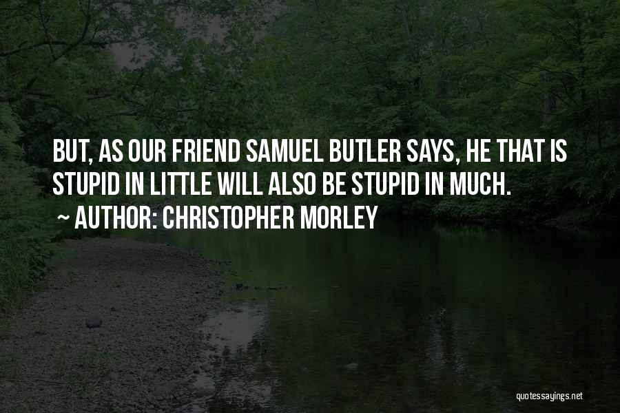 Christopher Morley Quotes: But, As Our Friend Samuel Butler Says, He That Is Stupid In Little Will Also Be Stupid In Much.