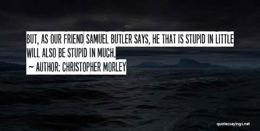 Christopher Morley Quotes: But, As Our Friend Samuel Butler Says, He That Is Stupid In Little Will Also Be Stupid In Much.