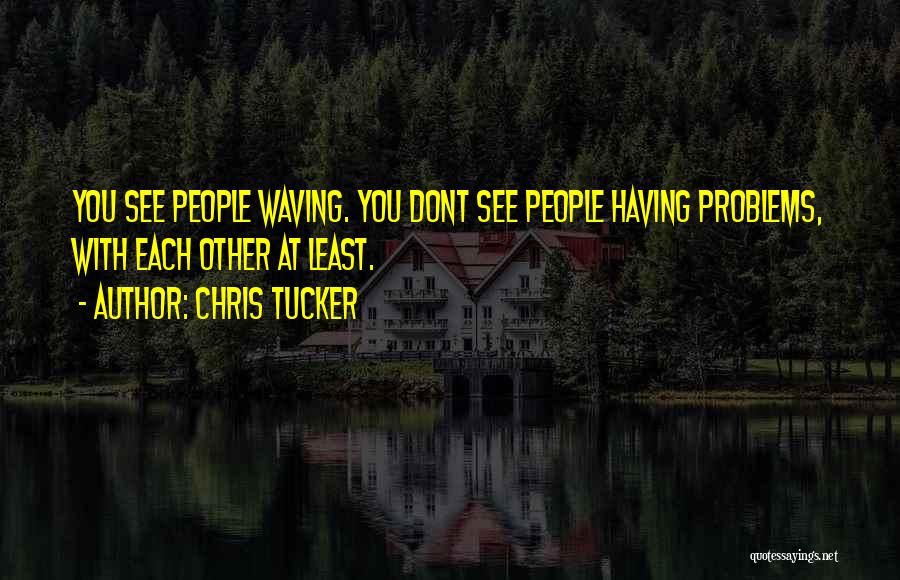 Chris Tucker Quotes: You See People Waving. You Dont See People Having Problems, With Each Other At Least.