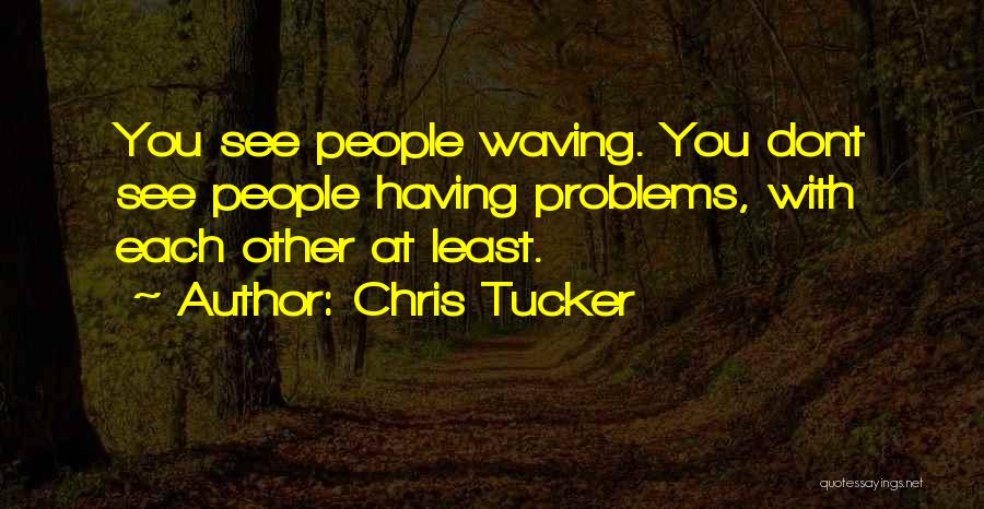 Chris Tucker Quotes: You See People Waving. You Dont See People Having Problems, With Each Other At Least.