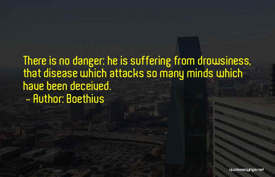 Boethius Quotes: There Is No Danger: He Is Suffering From Drowsiness, That Disease Which Attacks So Many Minds Which Have Been Deceived.