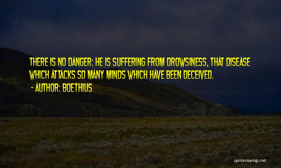 Boethius Quotes: There Is No Danger: He Is Suffering From Drowsiness, That Disease Which Attacks So Many Minds Which Have Been Deceived.