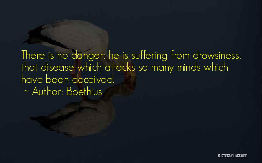 Boethius Quotes: There Is No Danger: He Is Suffering From Drowsiness, That Disease Which Attacks So Many Minds Which Have Been Deceived.