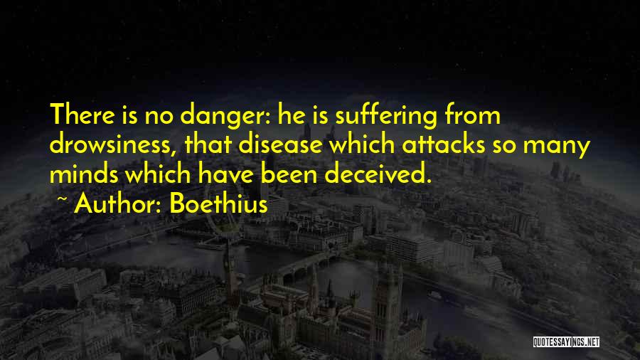 Boethius Quotes: There Is No Danger: He Is Suffering From Drowsiness, That Disease Which Attacks So Many Minds Which Have Been Deceived.