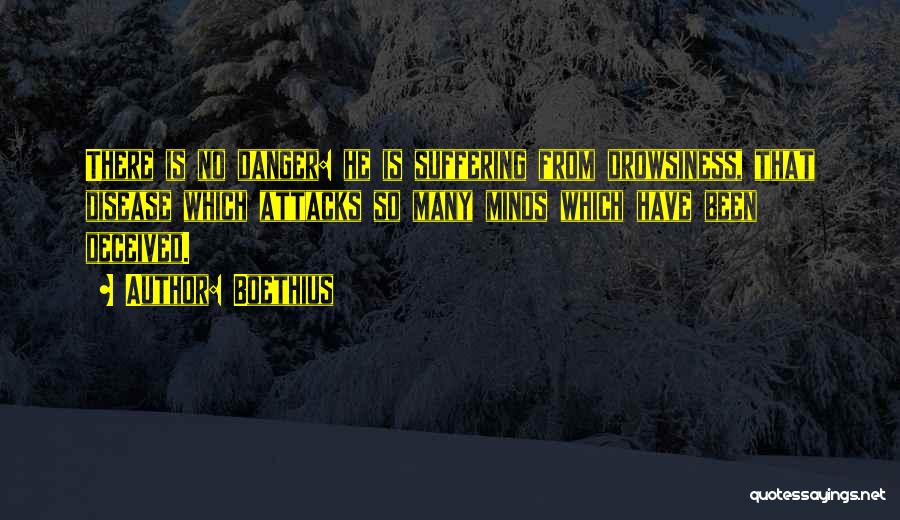 Boethius Quotes: There Is No Danger: He Is Suffering From Drowsiness, That Disease Which Attacks So Many Minds Which Have Been Deceived.