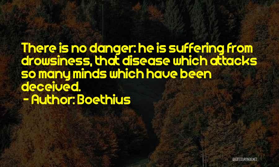 Boethius Quotes: There Is No Danger: He Is Suffering From Drowsiness, That Disease Which Attacks So Many Minds Which Have Been Deceived.