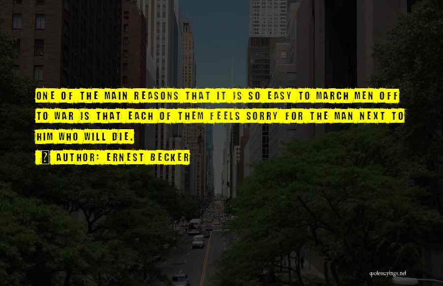 Ernest Becker Quotes: One Of The Main Reasons That It Is So Easy To March Men Off To War Is That Each Of