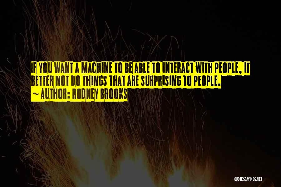 Rodney Brooks Quotes: If You Want A Machine To Be Able To Interact With People, It Better Not Do Things That Are Surprising