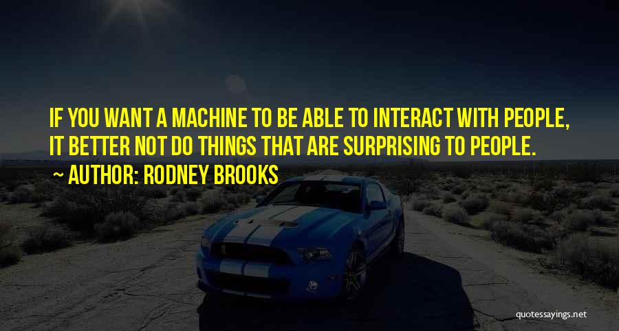 Rodney Brooks Quotes: If You Want A Machine To Be Able To Interact With People, It Better Not Do Things That Are Surprising