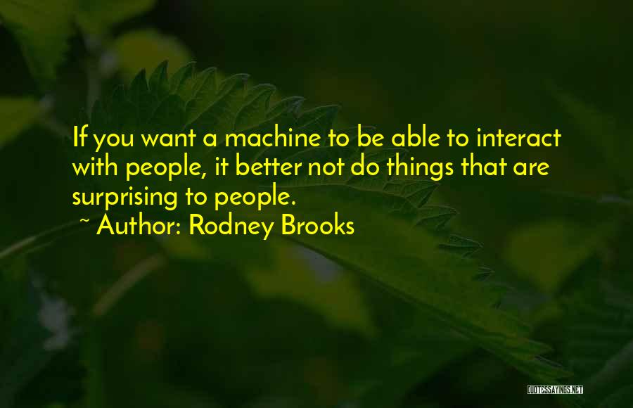 Rodney Brooks Quotes: If You Want A Machine To Be Able To Interact With People, It Better Not Do Things That Are Surprising