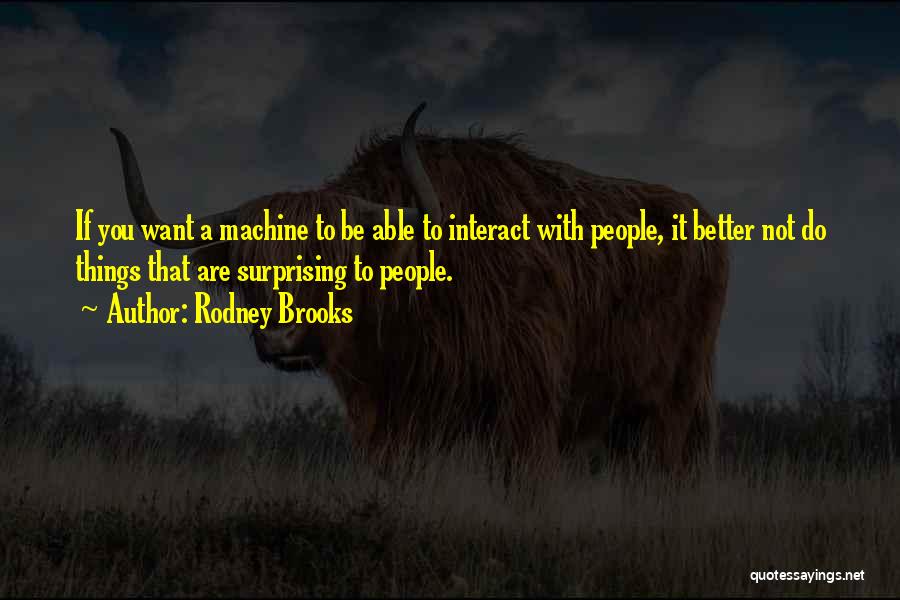 Rodney Brooks Quotes: If You Want A Machine To Be Able To Interact With People, It Better Not Do Things That Are Surprising