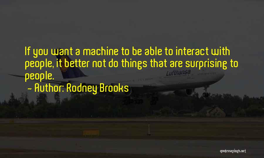 Rodney Brooks Quotes: If You Want A Machine To Be Able To Interact With People, It Better Not Do Things That Are Surprising