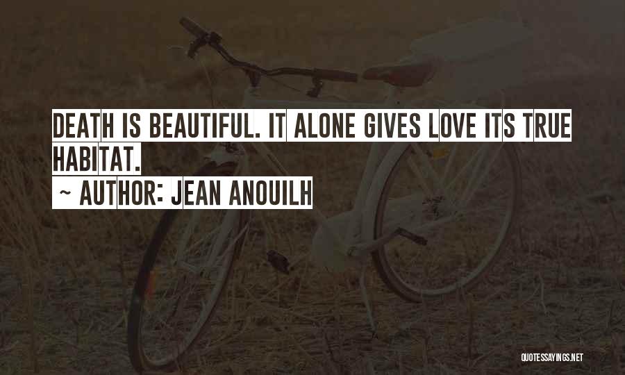 Jean Anouilh Quotes: Death Is Beautiful. It Alone Gives Love Its True Habitat.