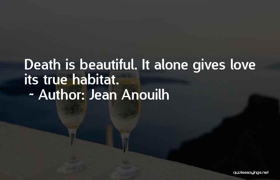 Jean Anouilh Quotes: Death Is Beautiful. It Alone Gives Love Its True Habitat.