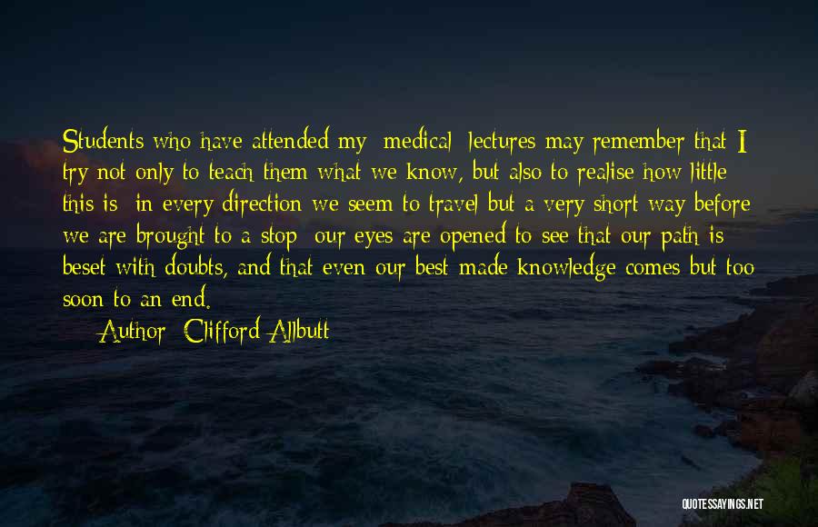 Clifford Allbutt Quotes: Students Who Have Attended My [medical] Lectures May Remember That I Try Not Only To Teach Them What We Know,