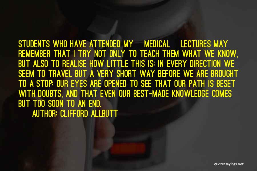 Clifford Allbutt Quotes: Students Who Have Attended My [medical] Lectures May Remember That I Try Not Only To Teach Them What We Know,
