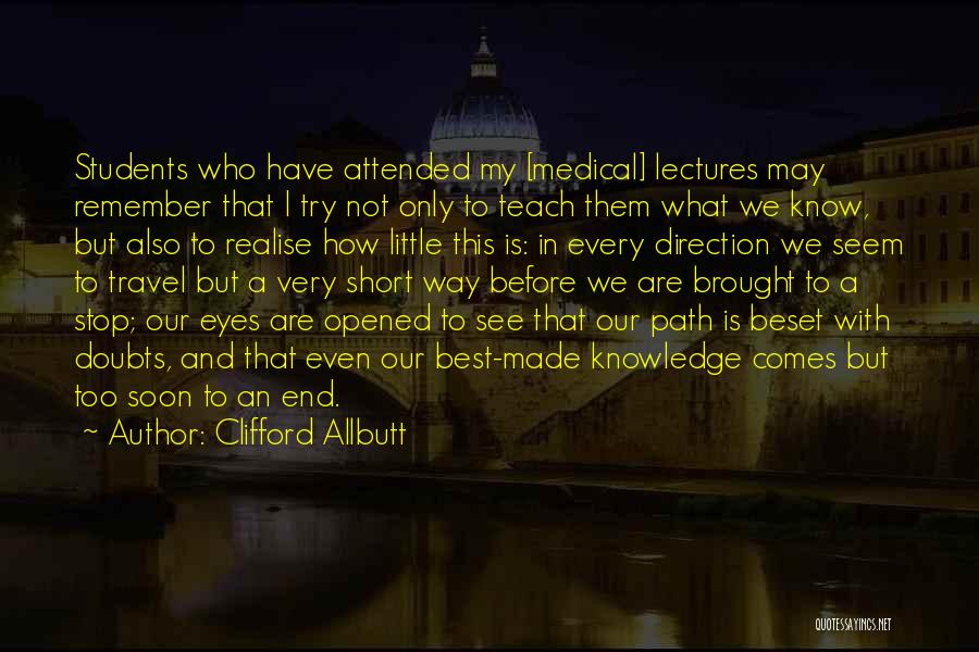 Clifford Allbutt Quotes: Students Who Have Attended My [medical] Lectures May Remember That I Try Not Only To Teach Them What We Know,