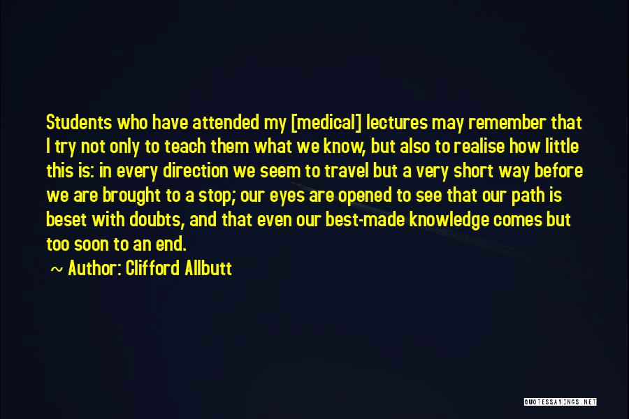 Clifford Allbutt Quotes: Students Who Have Attended My [medical] Lectures May Remember That I Try Not Only To Teach Them What We Know,