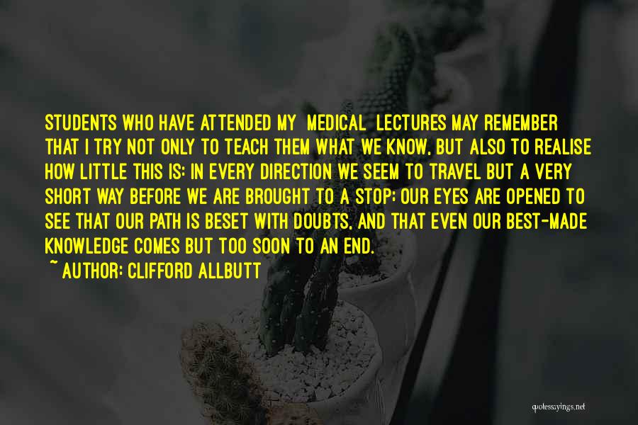 Clifford Allbutt Quotes: Students Who Have Attended My [medical] Lectures May Remember That I Try Not Only To Teach Them What We Know,