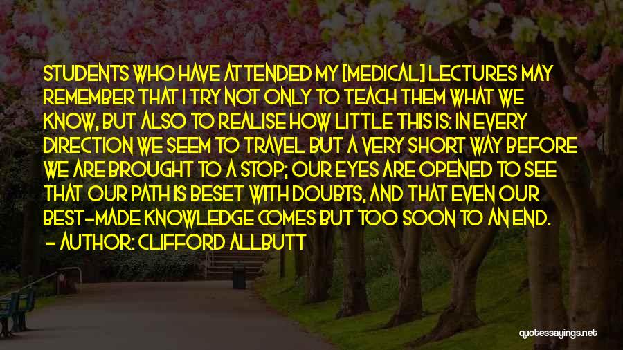 Clifford Allbutt Quotes: Students Who Have Attended My [medical] Lectures May Remember That I Try Not Only To Teach Them What We Know,
