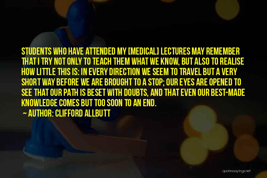 Clifford Allbutt Quotes: Students Who Have Attended My [medical] Lectures May Remember That I Try Not Only To Teach Them What We Know,